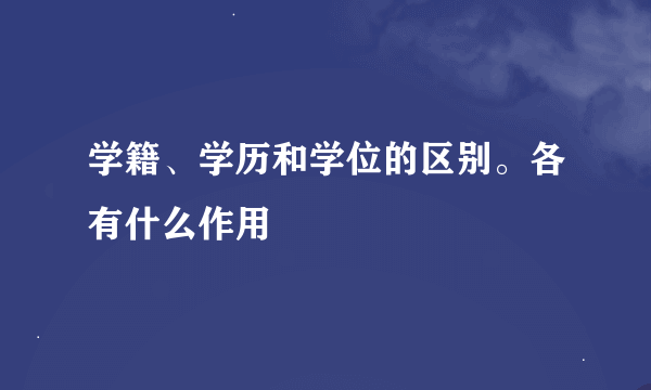 学籍、学历和学位的区别。各有什么作用