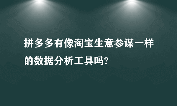 拼多多有像淘宝生意参谋一样的数据分析工具吗?