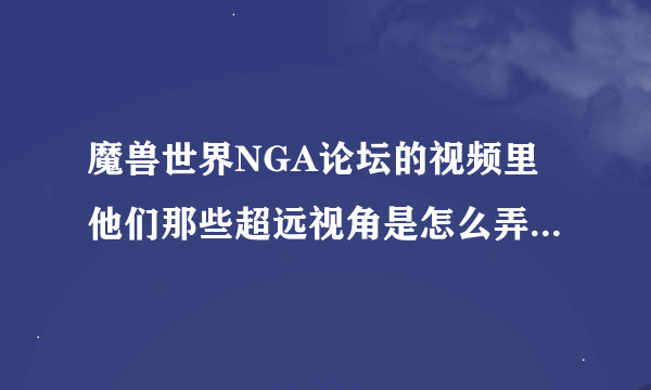 魔兽世界NGA论坛的视频里他们那些超远视角是怎么弄的啊，请教一下各位高手，谢谢了啊，小弟跪求