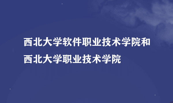 西北大学软件职业技术学院和西北大学职业技术学院