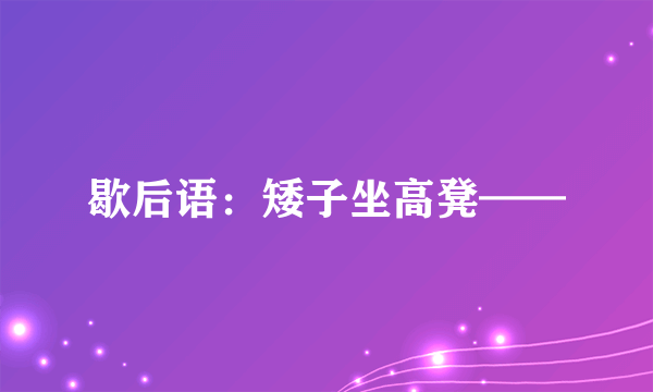 歇后语：矮子坐高凳——