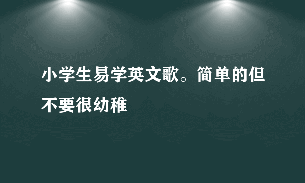 小学生易学英文歌。简单的但不要很幼稚