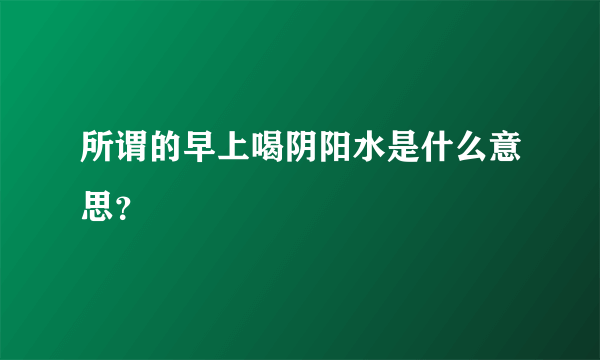 所谓的早上喝阴阳水是什么意思？