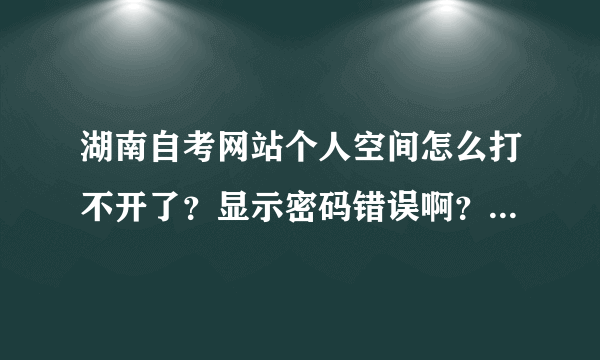 湖南自考网站个人空间怎么打不开了？显示密码错误啊？前几天还打开的