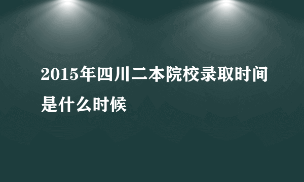 2015年四川二本院校录取时间是什么时候