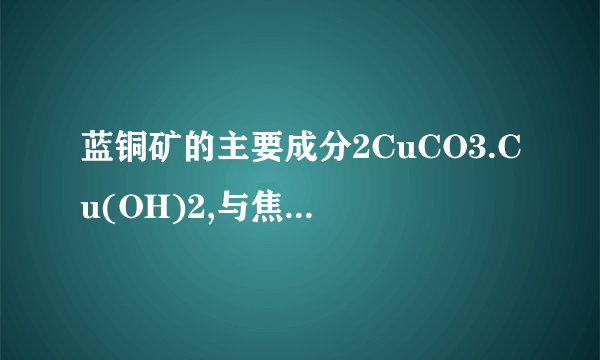 蓝铜矿的主要成分2CuCO3.Cu(OH)2,与焦炭加热生成铜、二氧化炭和水。求配平过程。