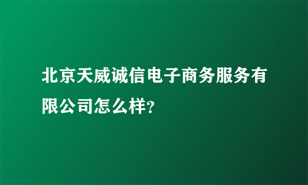 北京天威诚信电子商务服务有限公司怎么样？