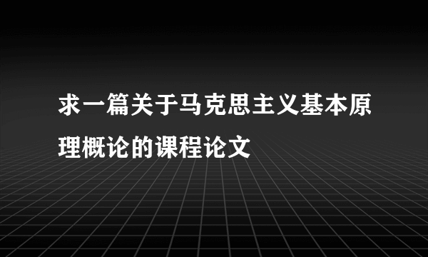 求一篇关于马克思主义基本原理概论的课程论文