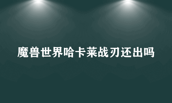 魔兽世界哈卡莱战刃还出吗