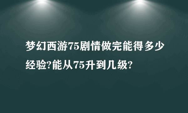 梦幻西游75剧情做完能得多少经验?能从75升到几级?