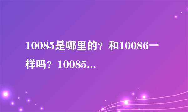 10085是哪里的？和10086一样吗？10085打电话给我改套餐，会不会是骗子啊？急急急