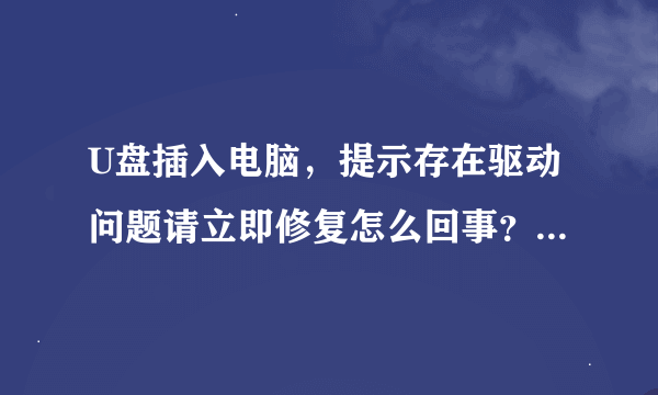 U盘插入电脑，提示存在驱动问题请立即修复怎么回事？u盘新买的应该没问题，u盘里的文件也可以打开。是