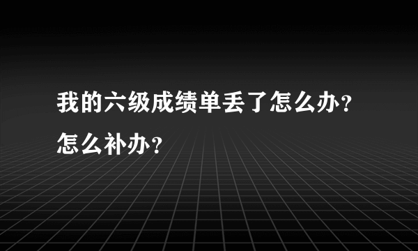 我的六级成绩单丢了怎么办？怎么补办？