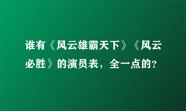 谁有《风云雄霸天下》《风云必胜》的演员表，全一点的？