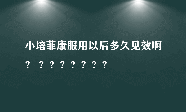 小培菲康服用以后多久见效啊？ ？？？？？？？