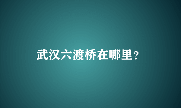 武汉六渡桥在哪里？