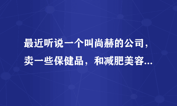 最近听说一个叫尚赫的公司，卖一些保健品，和减肥美容之类的也想加盟一个不知道怎么样