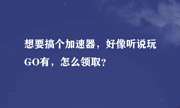 想要搞个加速器，好像听说玩GO有，怎么领取？