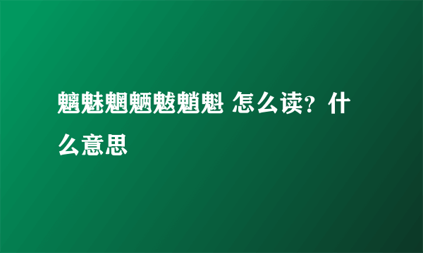 魑魅魍魉魃魈魁 怎么读？什么意思