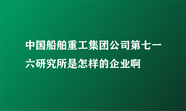 中国船舶重工集团公司第七一六研究所是怎样的企业啊