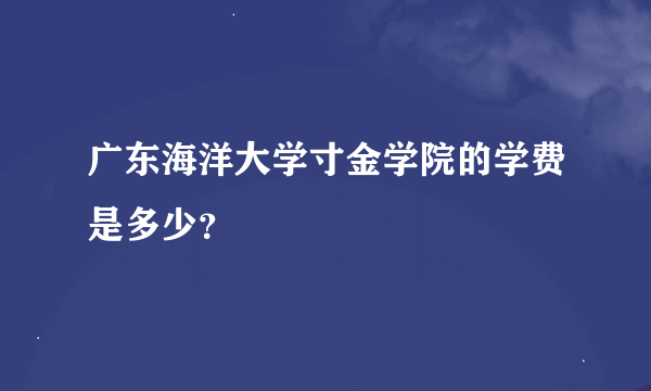 广东海洋大学寸金学院的学费是多少？