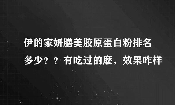 伊的家妍膳美胶原蛋白粉排名多少？？有吃过的麽，效果咋样