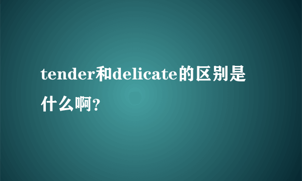 tender和delicate的区别是 什么啊？