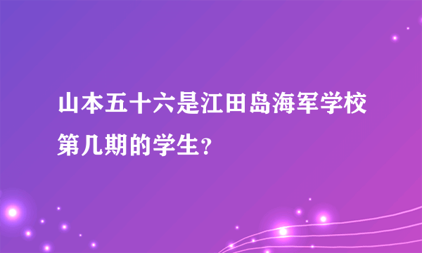 山本五十六是江田岛海军学校第几期的学生？