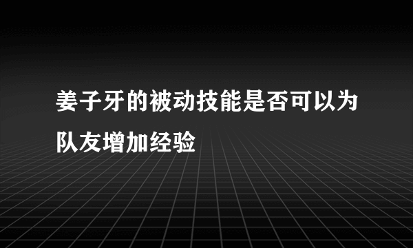 姜子牙的被动技能是否可以为队友增加经验