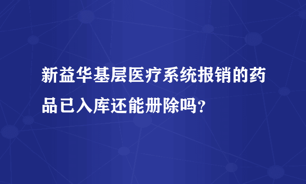 新益华基层医疗系统报销的药品已入库还能册除吗？