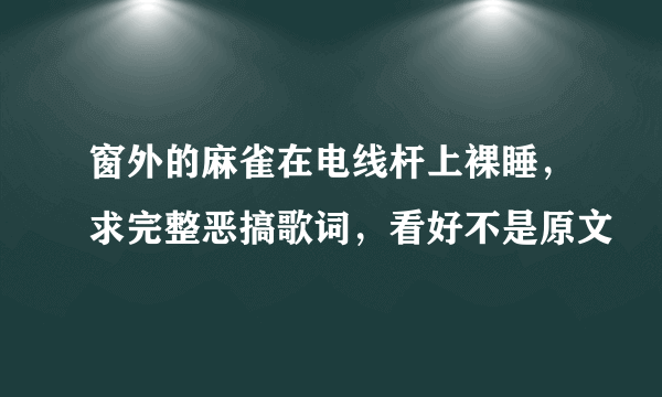 窗外的麻雀在电线杆上裸睡，求完整恶搞歌词，看好不是原文