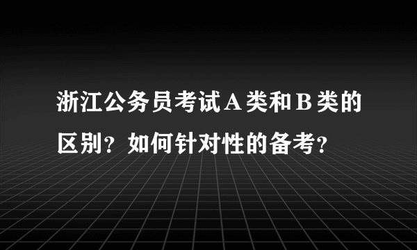 浙江公务员考试Ａ类和Ｂ类的区别？如何针对性的备考？