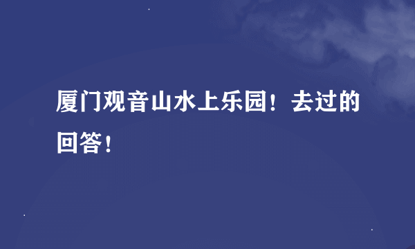 厦门观音山水上乐园！去过的回答！