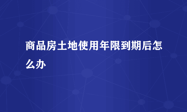 商品房土地使用年限到期后怎么办