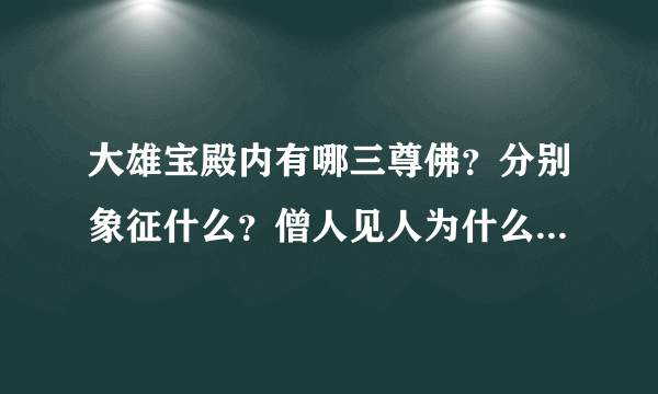 大雄宝殿内有哪三尊佛？分别象征什么？僧人见人为什么要 合掌？