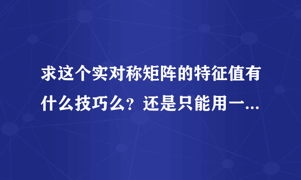 求这个实对称矩阵的特征值有什么技巧么？还是只能用一般的方法（那这样的话也不好算啊。。）