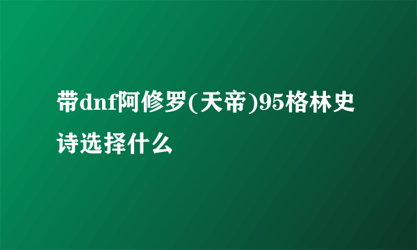 带dnf阿修罗(天帝)95格林史诗选择什么