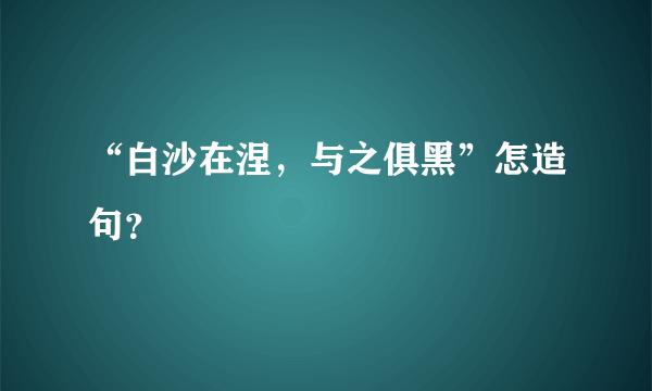 “白沙在涅，与之俱黑”怎造句？