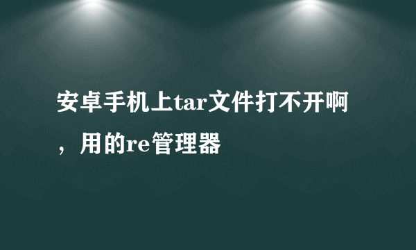 安卓手机上tar文件打不开啊，用的re管理器