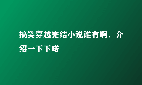 搞笑穿越完结小说谁有啊，介绍一下下喏