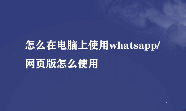 怎么在电脑上使用whatsapp/网页版怎么使用