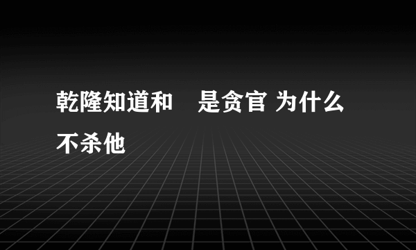 乾隆知道和珅是贪官 为什么不杀他