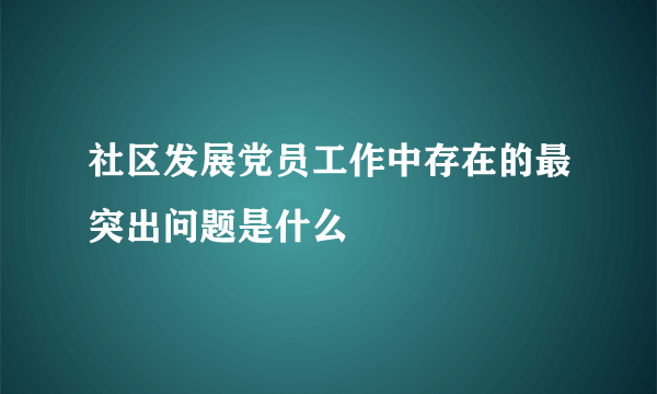 社区发展党员工作中存在的最突出问题是什么