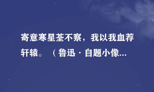 寄意寒星荃不察，我以我血荐轩辕。 （鲁迅·自题小像）这名诗是什么意思，谢谢