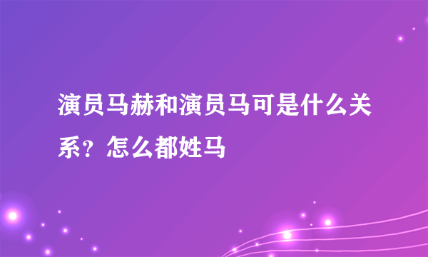 演员马赫和演员马可是什么关系？怎么都姓马