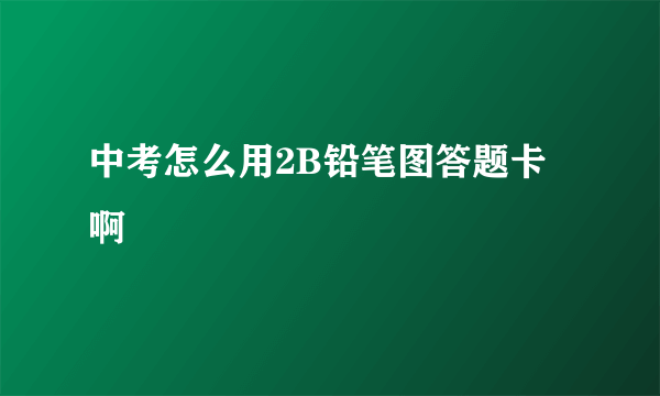 中考怎么用2B铅笔图答题卡啊