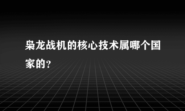 枭龙战机的核心技术属哪个国家的？