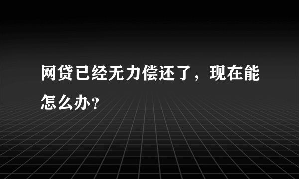 网贷已经无力偿还了，现在能怎么办？