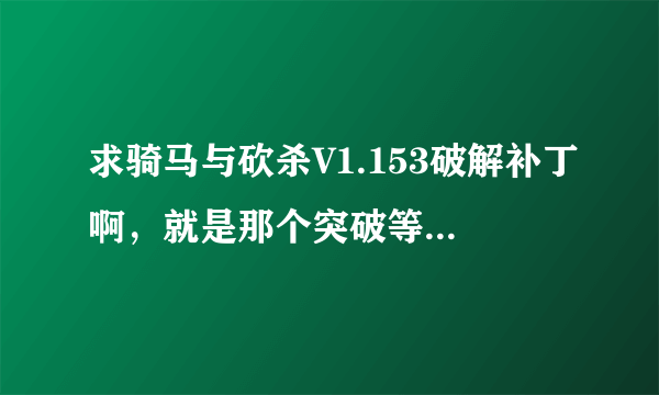 求骑马与砍杀V1.153破解补丁啊，就是那个突破等级限制的。网上的都报有病毒啊。