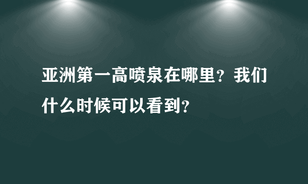 亚洲第一高喷泉在哪里？我们什么时候可以看到？